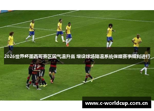 2026世界杯墨西哥赛区因气温升高 增设球场降温系统保障赛事顺利进行